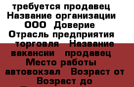 требуется продавец › Название организации ­ ООО “Доверие“ › Отрасль предприятия ­ торговля › Название вакансии ­ продавец › Место работы ­ автовокзал › Возраст от ­ 22 › Возраст до ­ 40 - Приморский край, Артем г. Работа » Вакансии   